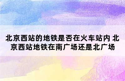 北京西站的地铁是否在火车站内 北京西站地铁在南广场还是北广场